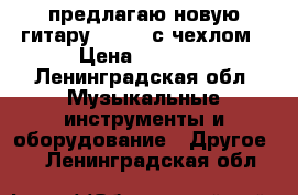 предлагаю новую гитару Hohner с чехлом › Цена ­ 5 000 - Ленинградская обл. Музыкальные инструменты и оборудование » Другое   . Ленинградская обл.